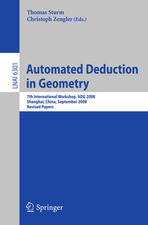 Book cover of Automated Deduction in Geometry: 7th International Workshop, ADG 2008, Shanghai, China, September 22-24, 2008, Revised Papers (2011) (Lecture Notes in Computer Science #6301)