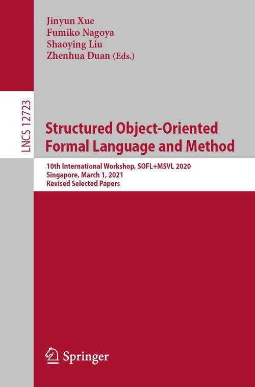 Book cover of Structured Object-Oriented Formal Language and Method: 10th International Workshop, SOFL+MSVL 2020, Singapore, March 1, 2021, Revised Selected Papers (1st ed. 2021) (Lecture Notes in Computer Science #12723)