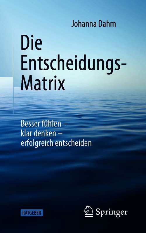 Book cover of Die Entscheidungs-Matrix: Besser fühlen – klar denken – erfolgreich entscheiden (1. Aufl. 2021)