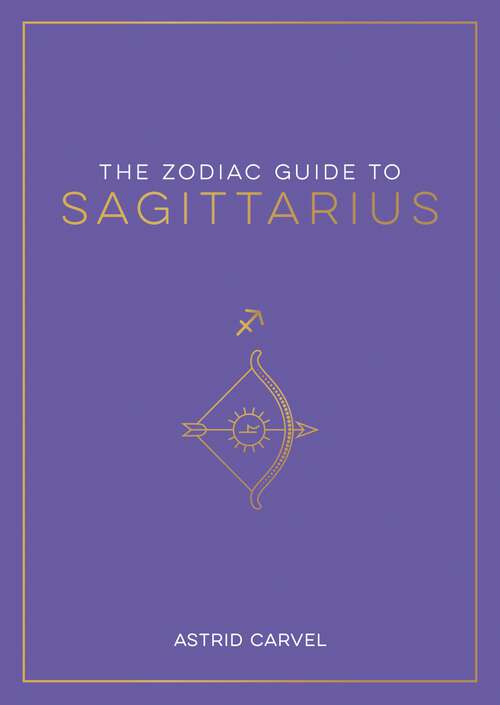 Book cover of The Zodiac Guide to Sagittarius: The Ultimate Guide to Understanding Your Star Sign, Unlocking Your Destiny and Decoding the Wisdom of the Stars
