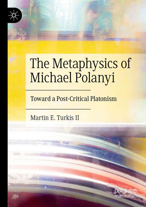 Book cover of The Metaphysics of Michael Polanyi: Toward a Post-Critical Platonism (1st ed. 2024)