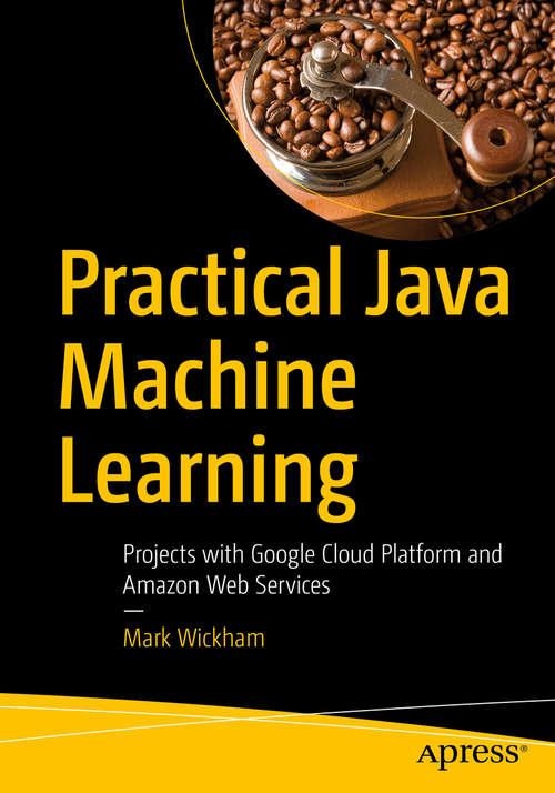 Book cover of Practical Java Machine Learning: Projects with Google Cloud Platform and Amazon Web Services (1st ed.)