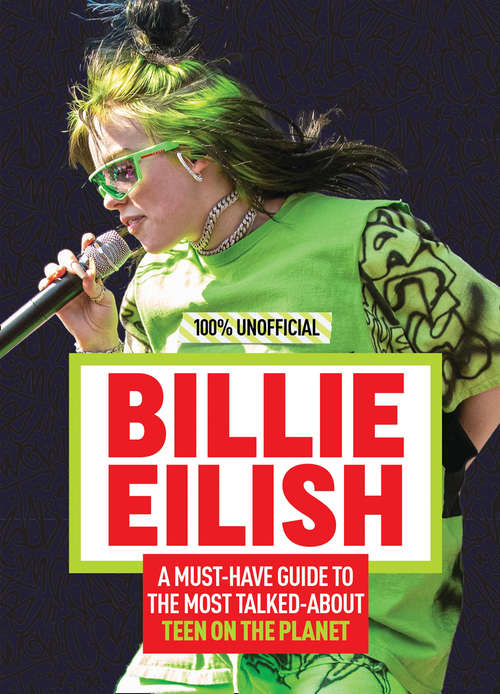 Book cover of Billie Eilish: 100% Unofficial – A Must-Have Guide to the Most Talked-About Teen on the Planet