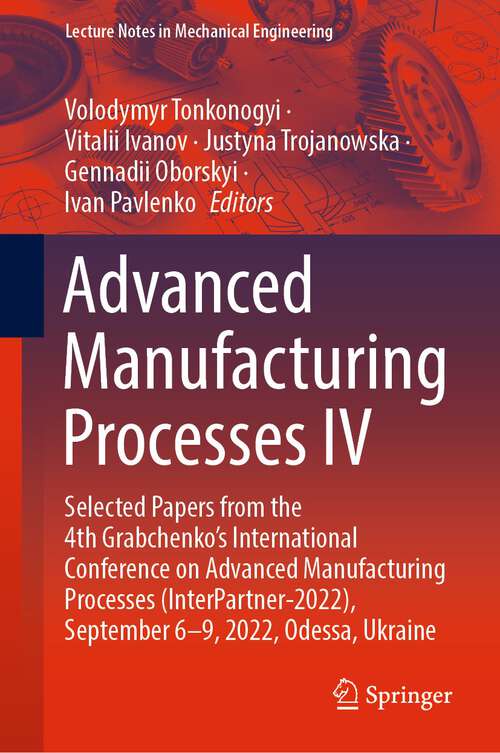 Book cover of Advanced Manufacturing Processes IV: Selected Papers from the 4th Grabchenko’s International Conference on Advanced Manufacturing Processes (InterPartner-2022), September 6-9, 2022, Odessa, Ukraine (1st ed. 2023) (Lecture Notes in Mechanical Engineering)