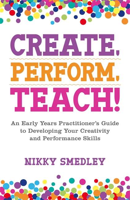 Book cover of Create, Perform, Teach!: An Early Years Practitioner’s Guide to Developing Your Creativity and Performance Skills (pdf)