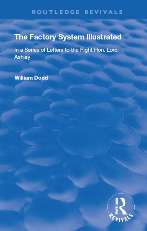 Book cover of The Factory System Illustrated: In a series of letters to the Right Hon. Lord Ashley ... Together with a Narrative of the Experience and Sufferings of William Dodd, a Factory cripple, written by himself (Routledge Revivals)