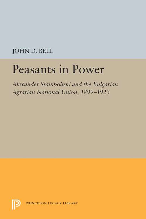 Book cover of Peasants in Power: Alexander Stamboliski and the Bulgarian Agrarian National Union, 1899-1923 (Princeton Legacy Library #5488)