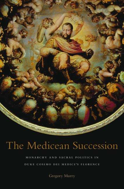 Book cover of The Medicean Succession: Monarchy and Sacral Politics in Duke Cosimo dei Medici's Florence (I Tatti studies in Italian Renaissance history #14)