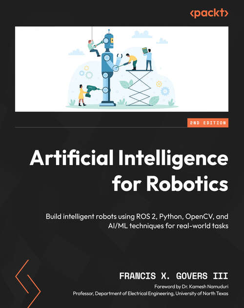 Book cover of Artificial Intelligence for Robotics: Build intelligent robots using ROS 2, Python, OpenCV, and AI/ML techniques for real-world tasks