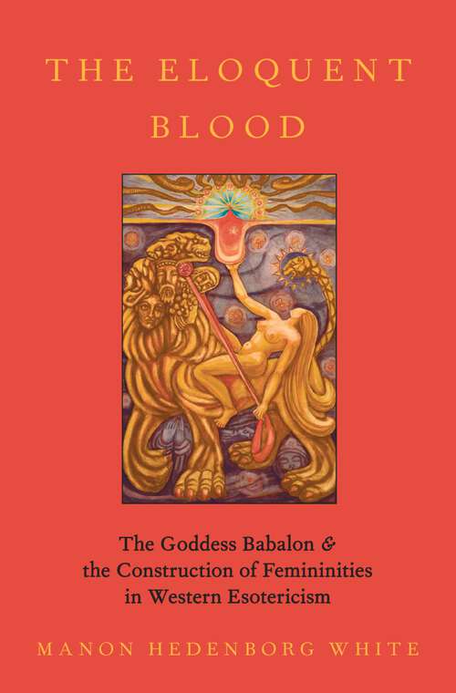 Book cover of The Eloquent Blood: The Goddess Babalon and the Construction of Femininities in Western Esotericism (Oxford Studies in Western Esotericism)