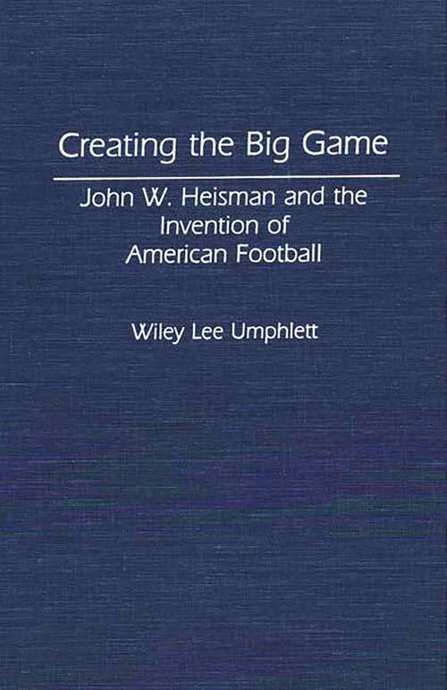 Book cover of Creating the Big Game: John W. Heisman and the Invention of American Football (Contributions to the Study of Popular Culture)