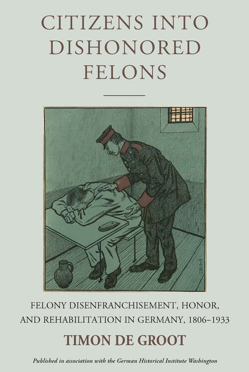 Book cover of Citizens into Dishonored Felons: Felony Disenfranchisement, Honor, and Rehabilitation in Germany, 1806-1933 (Studies in German History #28)