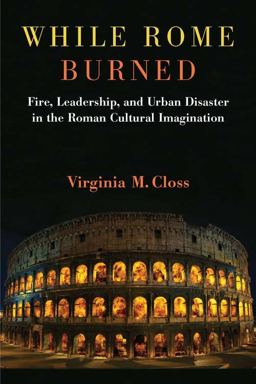 Book cover of While Rome Burned: Fire, Leadership, and Urban Disaster in the Roman Cultural Imagination