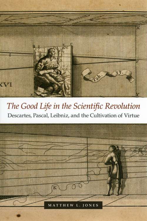 Book cover of The Good Life in the Scientific Revolution: Descartes, Pascal, Leibniz, and the Cultivation of Virtue