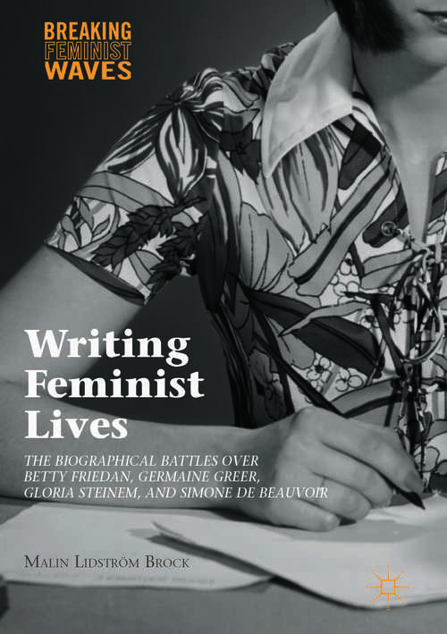 Book cover of Writing Feminist Lives: The Biographical Battles over Betty Friedan, Germaine Greer, Gloria Steinem, and Simone de Beauvoir (1st ed. 2016) (Breaking Feminist Waves)