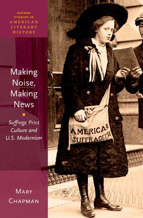 Book cover of Making Noise, Making News: Suffrage Print Culture and U.S. Modernism (Oxford Studies in American Literary History #6)