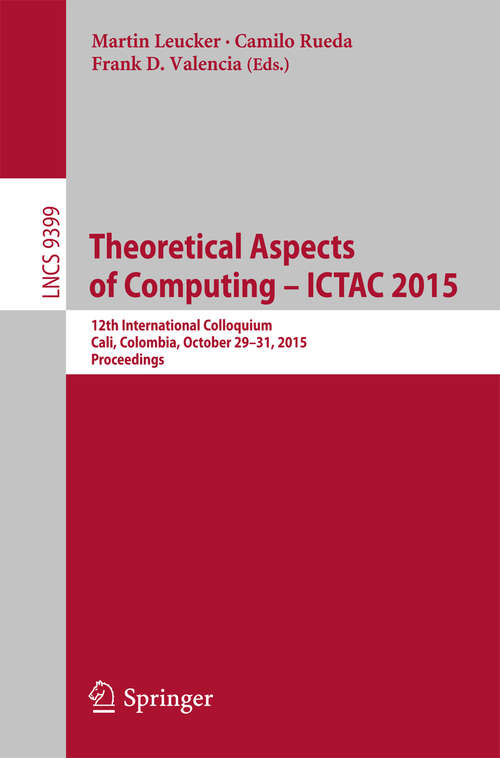 Book cover of Theoretical Aspects of Computing - ICTAC 2015: 12th International Colloquium, Cali, Colombia, October 29-31, 2015, Proceedings (1st ed. 2015) (Lecture Notes in Computer Science #9399)