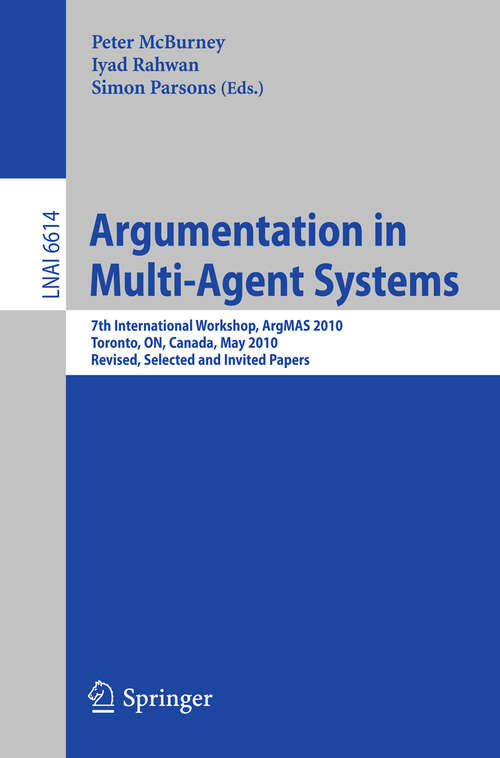 Book cover of Argumentation in Multi-Agent Systems: 7th International Workshop, ArgMAS 2010, Toronto, Canada, May 10, 2010, Revised Selected and Invited Papers (2011) (Lecture Notes in Computer Science #6614)
