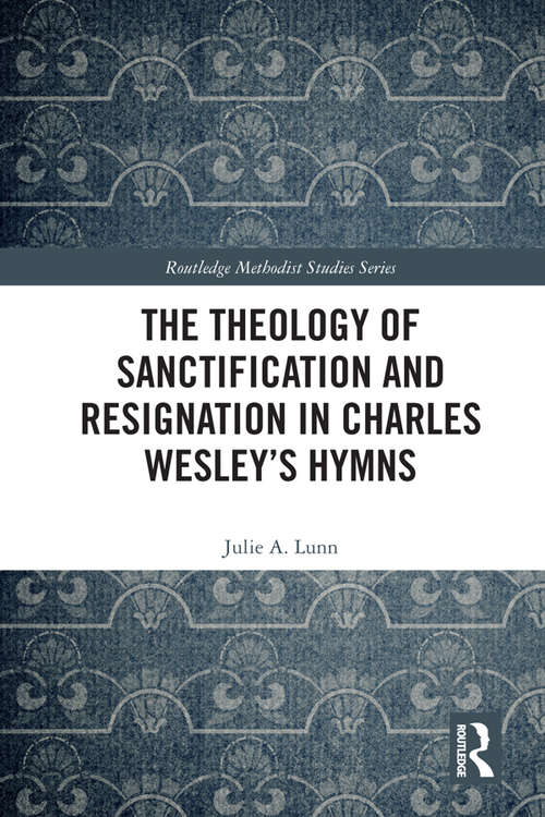 Book cover of The Theology of Sanctification and Resignation in Charles Wesley's Hymns (Routledge Methodist Studies Series)