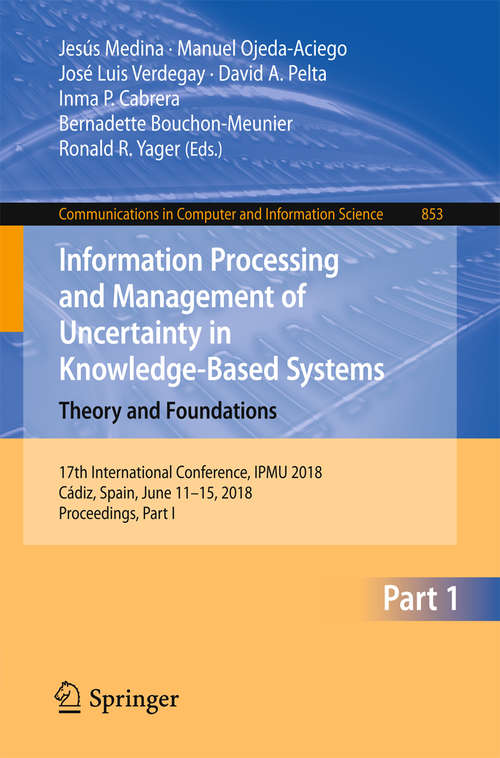 Book cover of Information Processing and Management of Uncertainty in Knowledge-Based Systems. Theory and Foundations: 17th International Conference, IPMU 2018, Cádiz, Spain, June 11-15, 2018, Proceedings, Part I (1st ed. 2018) (Communications in Computer and Information Science #853)