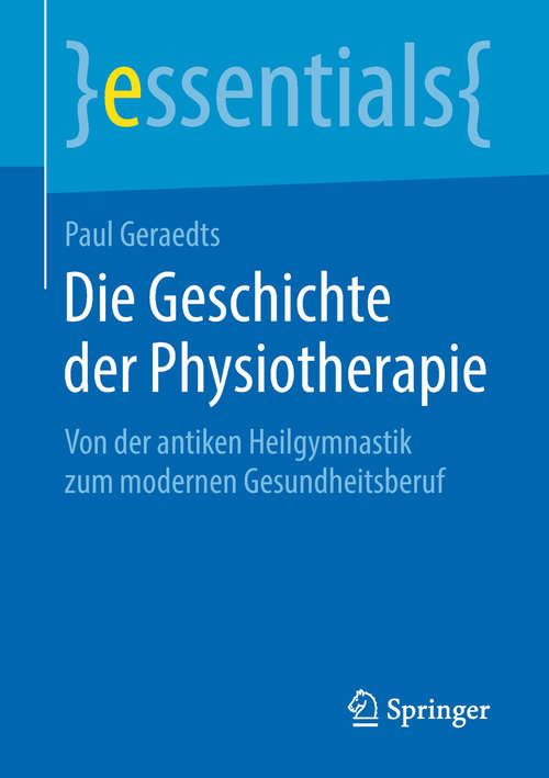 Book cover of Die Geschichte der Physiotherapie: Von Der Antiken Heilgymnastik Zum Modernen Gesundheitsberuf (Essentials)