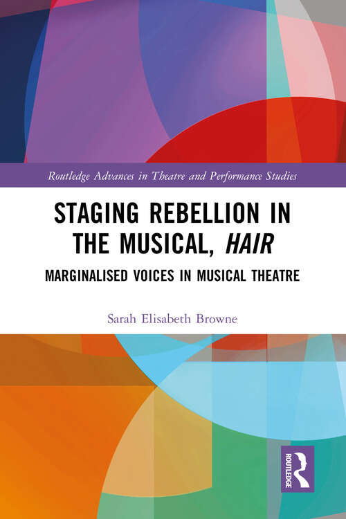 Book cover of Staging Rebellion in the Musical, Hair: Marginalised Voices in Musical Theatre (Routledge Advances in Theatre & Performance Studies)