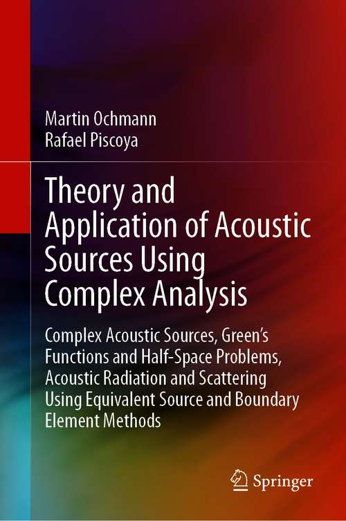 Book cover of Theory and Application of Acoustic Sources Using Complex Analysis: Complex Acoustic Sources, Green’s Functions and Half-Space Problems, Acoustic Radiation and Scattering Using Equivalent Source and Boundary Element Methods (1st ed. 2021)