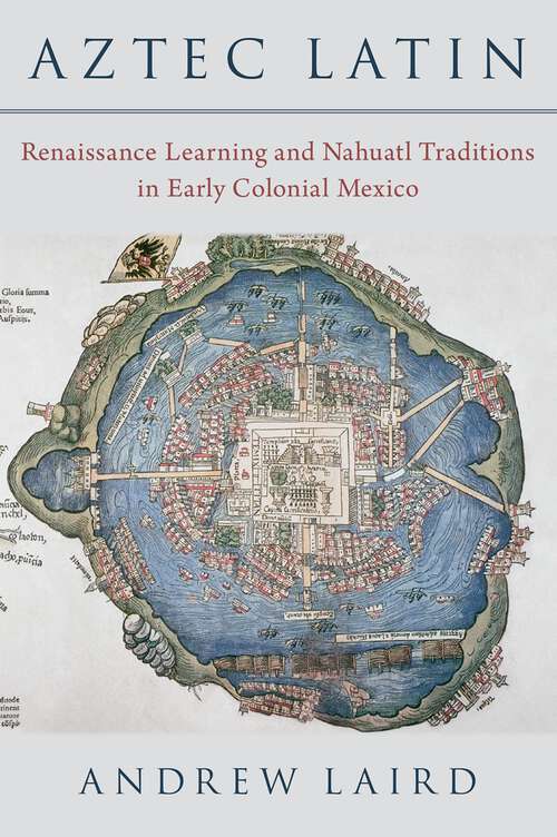 Book cover of Aztec Latin: Renaissance Learning and Nahuatl Traditions in Early Colonial Mexico