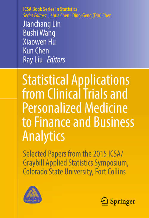 Book cover of Statistical Applications from Clinical Trials and Personalized Medicine to Finance and Business Analytics: Selected Papers from the 2015 ICSA/Graybill Applied Statistics Symposium, Colorado State University, Fort Collins (1st ed. 2016) (ICSA Book Series in Statistics)