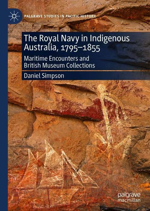 Book cover of The Royal Navy in Indigenous Australia, 1795–1855: Maritime Encounters and British Museum Collections (1st ed. 2020) (Palgrave Studies in Pacific History)