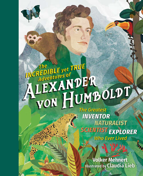 Book cover of The Incredible yet True Adventures of Alexander von Humboldt: The Greatest Inventor-Naturalist-Scientist-Explorer Who Ever Lived