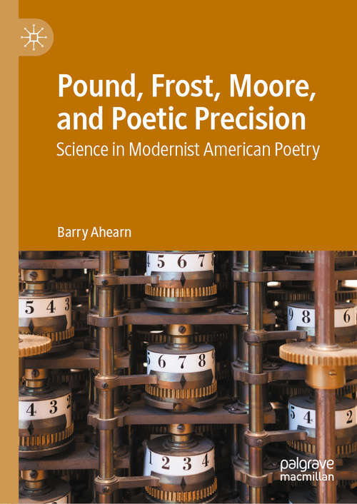 Book cover of Pound, Frost, Moore, and Poetic Precision: Science in Modernist American Poetry (1st ed. 2020)