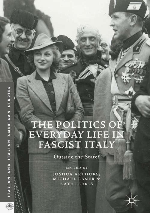 Book cover of The Politics of Everyday Life in Fascist Italy: Outside the State? (1st ed. 2017) (Italian and Italian American Studies)