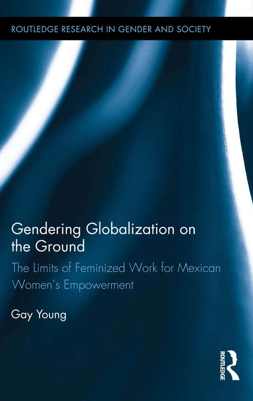 Book cover of Gendering Globalization on the Ground: The Limits of Feminized Work for Mexican Women’s Empowerment (Routledge Research in Gender and Society #44)