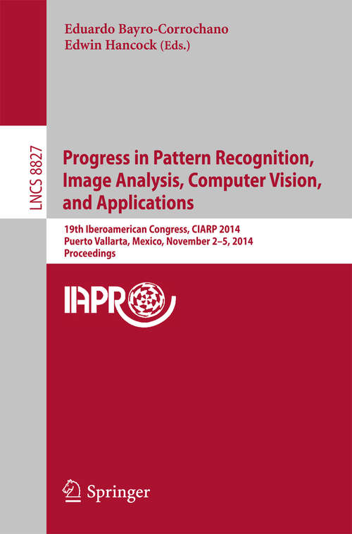 Book cover of Progress in Pattern Recognition, Image Analysis, Computer Vision, and Applications: 19th Iberoamerican Congress, CIARP 2014, Puerto Vallarta, Mexico, November 2-5, 2014, Proceedings (2014) (Lecture Notes in Computer Science #8827)