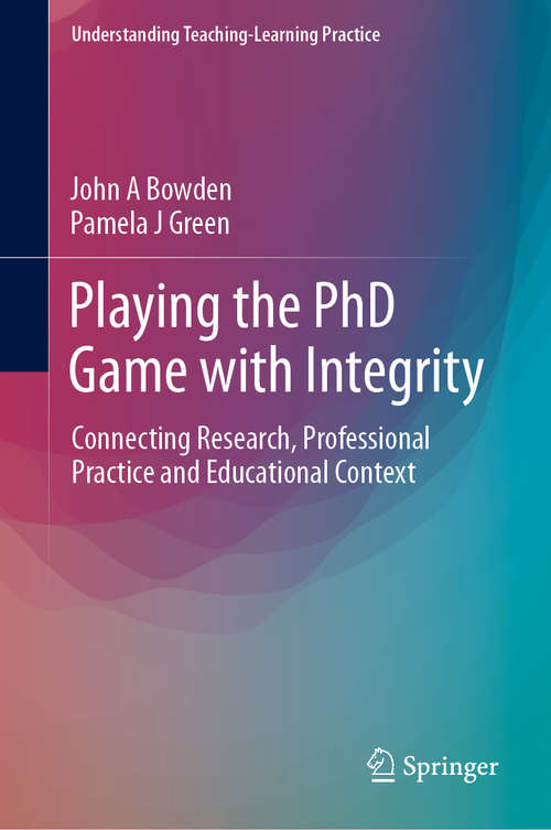 Book cover of Playing the PhD Game with Integrity: Connecting Research, Professional Practice and Educational Context (1st ed. 2019) (Understanding Teaching-Learning Practice)