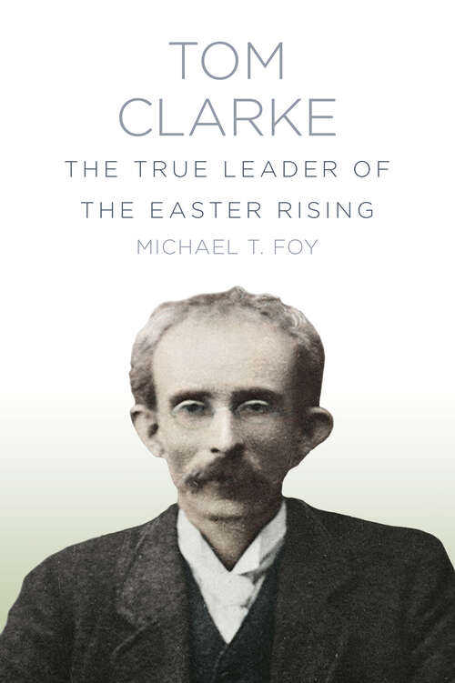 Book cover of Tom Clarke: The True Leader of the Easter Rising