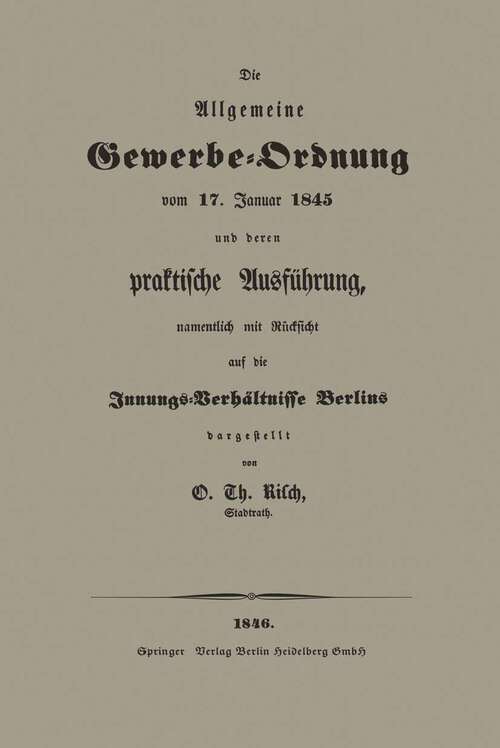 Book cover of Die Allgemeine Gewerbe-Ordnung vom 17. Januar 1845 und deren praktische Ausführung, namentlich mit Rücksicht auf die Innungs-Verhältnisse Berlins (1846)