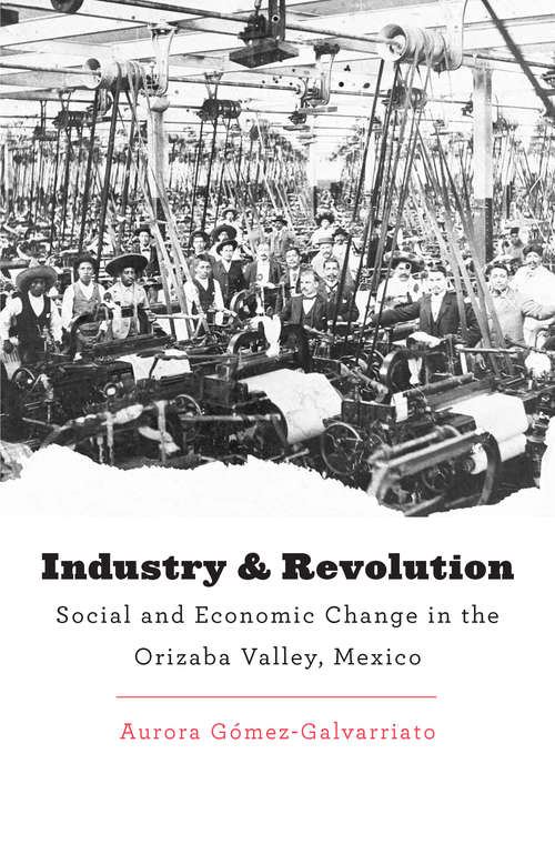 Book cover of Industry And Revolution: Social And Economic Change In The Orizaba Valley, Mexico (Harvard Historical Studies #182)