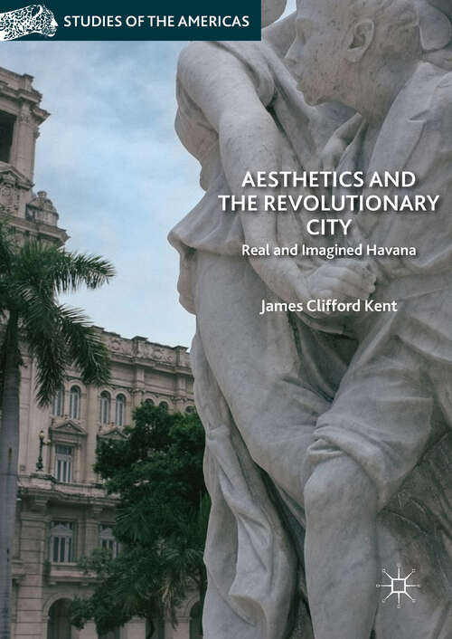 Book cover of Aesthetics and the Revolutionary City: Real and Imagined Havana (1st ed. 2019) (Studies of the Americas)