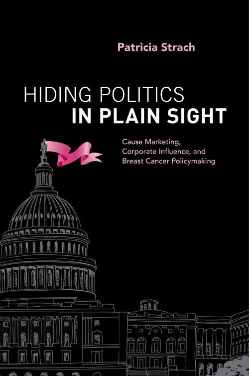 Book cover of Hiding Politics in Plain Sight: Cause Marketing, Corporate Influence, and Breast Cancer Policymaking