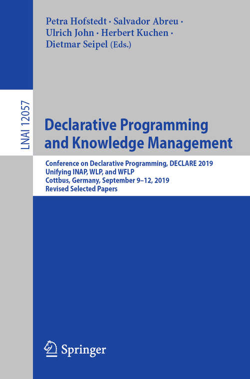 Book cover of Declarative Programming and Knowledge Management: Conference on Declarative Programming, DECLARE 2019, Unifying INAP, WLP, and WFLP, Cottbus, Germany, September 9–12, 2019, Revised Selected Papers (1st ed. 2020) (Lecture Notes in Computer Science #12057)