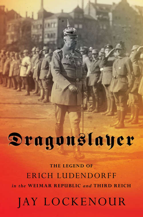 Book cover of Dragonslayer: The Legend of Erich Ludendorff in the Weimar Republic and Third Reich (Battlegrounds: Cornell Studies in Military History)