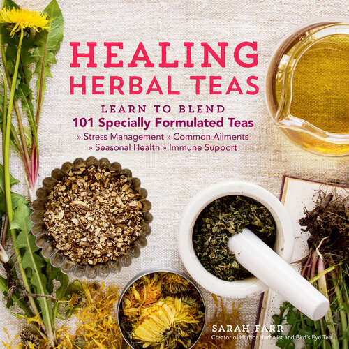 Book cover of Healing Herbal Teas: Learn to Blend 101 Specially Formulated Teas for Stress Management, Common Ailments, Seasonal Health, and Immune Support