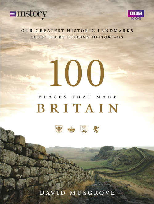 Book cover of 100 Places That Made Britain: Our Greatest Historical Landmarks Selected By Leading Historians
