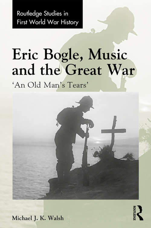 Book cover of Eric Bogle, Music and the Great War: 'An Old Man's Tears' (Routledge Studies in First World War History)