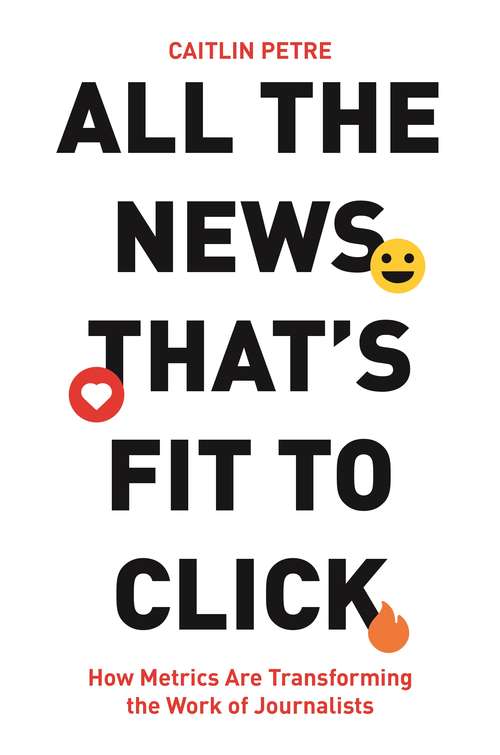 Book cover of All the News That’s Fit to Click: How Metrics Are Transforming the Work of Journalists