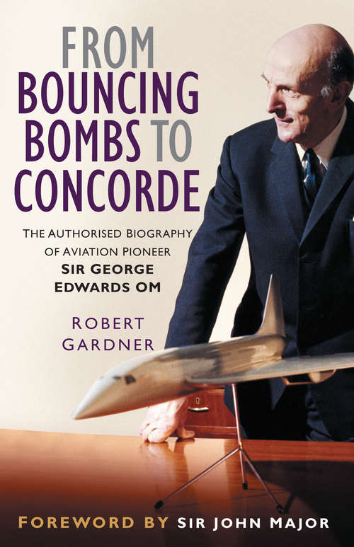 Book cover of From Bouncing Bombs to Concorde: The Authorised Biography of Aviation Pioneer Sir George Edwards OM
