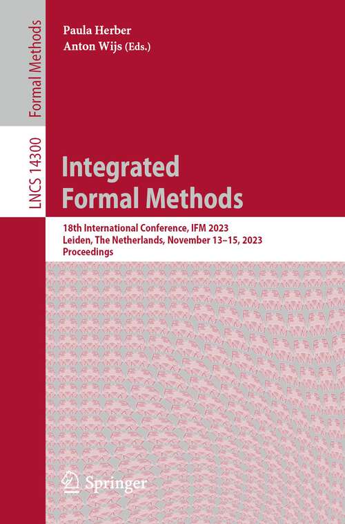 Book cover of Integrated Formal Methods: 18th International Conference, IFM 2023, Leiden, The Netherlands, November 13–15, 2023, Proceedings (1st ed. 2024) (Lecture Notes in Computer Science #14300)