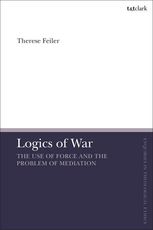 Book cover of Logics of War: The Use of Force and the Problem of Mediation (T&T Clark Enquiries in Theological Ethics)